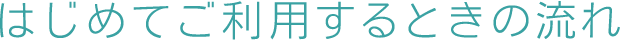 はじめてご利用するときの流れ